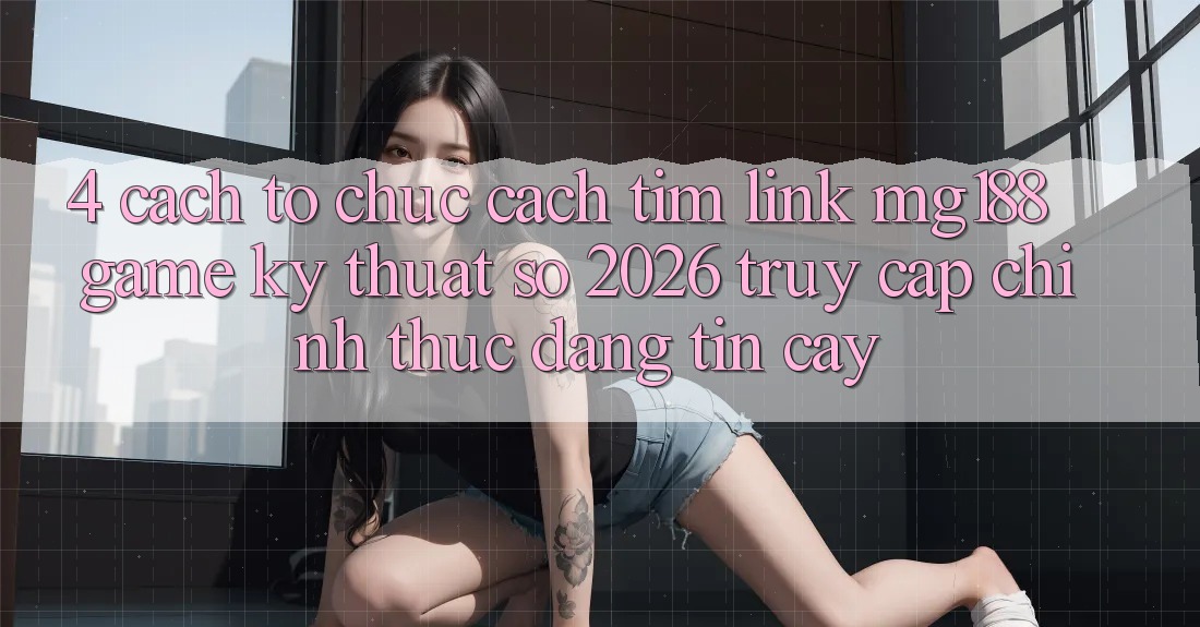 4. Cách tổ chức Cách Tìm Link mg188 - Game Kỹ Thuật Số 2026 - Truy Cập Chính Thức Đáng tin cậy 4. Cách tổ chức Cách Tìm Link mg188 - Game Kỹ Thuật Số 2026 - Truy Cập Chính Thức Đáng tin cậy