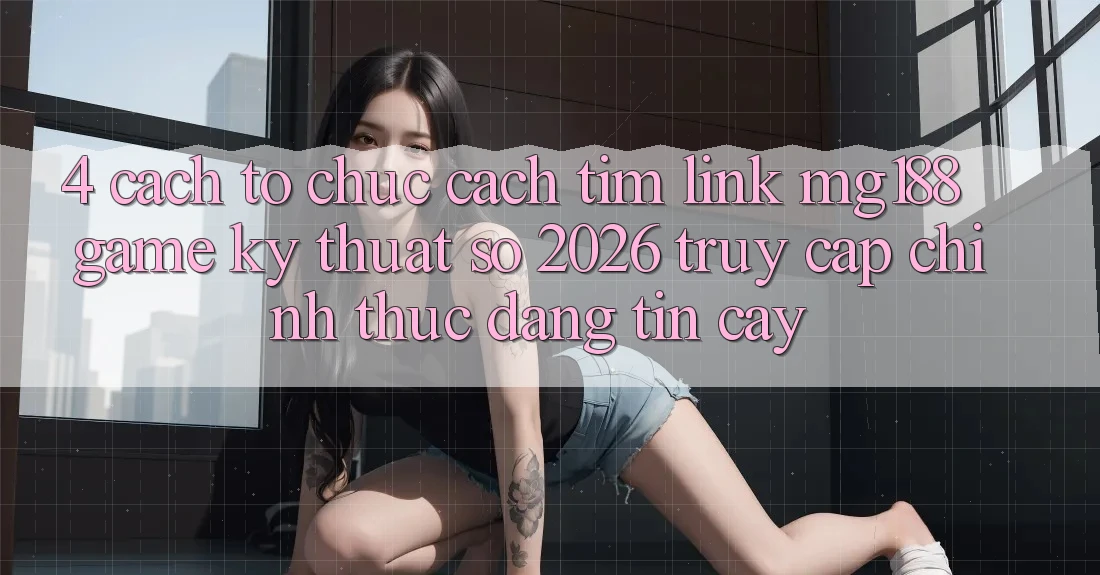 4. Cách tổ chức Cách Tìm Link mg188 - Game Kỹ Thuật Số 2026 - Truy Cập Chính Thức Đáng tin cậy 4. Cách tổ chức Cách Tìm Link mg188 - Game Kỹ Thuật Số 2026 - Truy Cập Chính Thức Đáng tin cậy