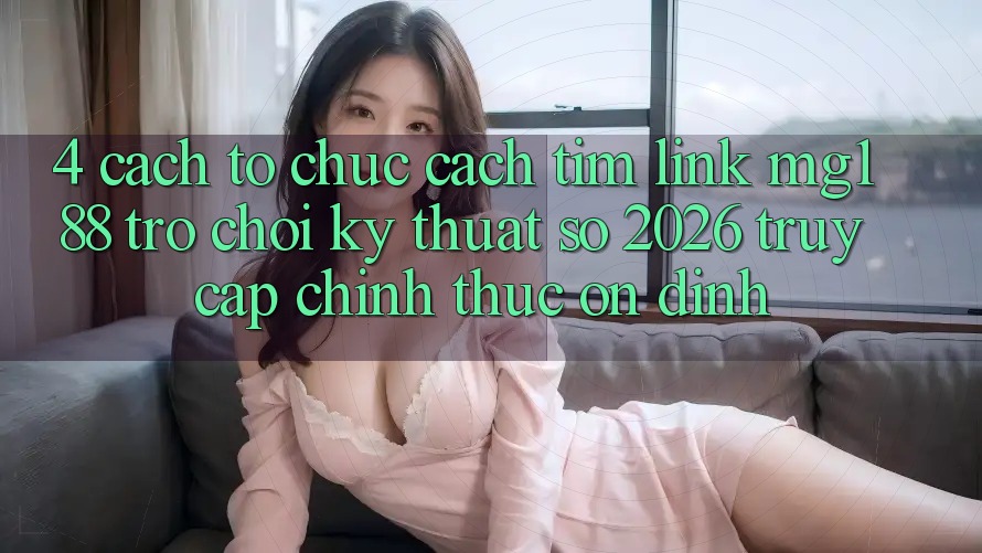 4. Cách tổ chức Cách Tìm Link mg188 - Trò chơi Kỹ Thuật Số 2026 - Truy Cập Chính Thức Ổn định 4. Cách tổ chức Cách Tìm Link mg188 - Trò chơi Kỹ Thuật Số 2026 - Truy Cập Chính Thức Ổn định