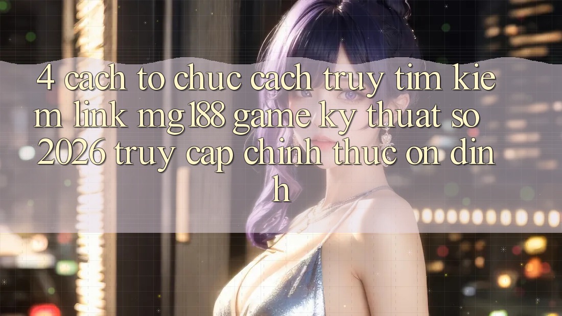 4. Cách tổ chức Cách Truy tìm kiếm Link mg188 - Game Kỹ Thuật Số 2026 - Truy Cập Chính Thức Ổn định 4. Cách tổ chức Cách Truy tìm kiếm Link mg188 - Game Kỹ Thuật Số 2026 - Truy Cập Chính Thức Ổn định
