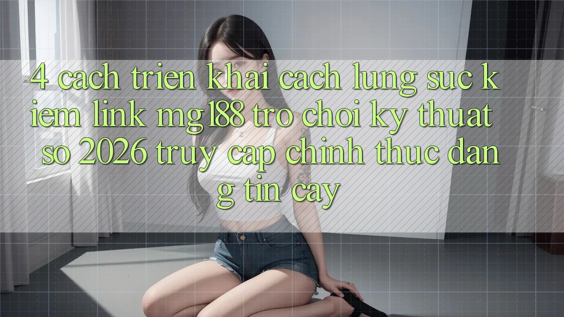 4. Cách triển khai Cách Lùng sục kiếm Link mg188 - Trò chơi Kỹ Thuật Số 2026 - Truy Cập Chính Thức Đáng tin cậy 4. Cách triển khai Cách Lùng sục kiếm Link mg188 - Trò chơi Kỹ Thuật Số 2026 - Truy Cập Chính Thức Đáng tin cậy