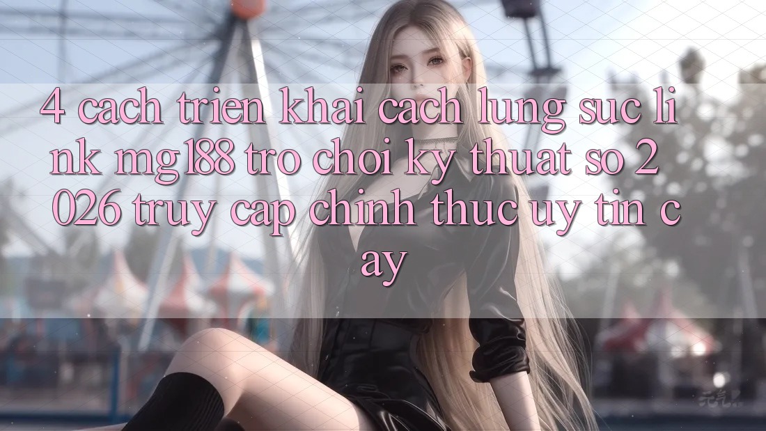 4. Cách triển khai Cách Lùng sục Link mg188 - Trò chơi Kỹ Thuật Số 2026 - Truy Cập Chính Thức Uy tín cậy 4. Cách triển khai Cách Lùng sục Link mg188 - Trò chơi Kỹ Thuật Số 2026 - Truy Cập Chính Thức Uy tín cậy