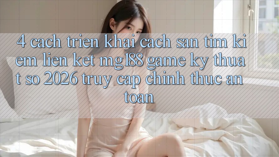 4. Cách triển khai Cách Săn tìm kiếm Liên kết mg188 - Game Kỹ Thuật Số 2026 - Truy Cập Chính Thức An Toàn 4. Cách triển khai Cách Săn tìm kiếm Liên kết mg188 - Game Kỹ Thuật Số 2026 - Truy Cập Chính Thức An Toàn