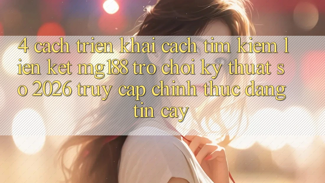 4. Cách triển khai Cách Tìm kiếm Liên kết mg188 - Trò chơi Kỹ Thuật Số 2026 - Truy Cập Chính Thức Đáng tin cậy 4. Cách triển khai Cách Tìm kiếm Liên kết mg188 - Trò chơi Kỹ Thuật Số 2026 - Truy Cập Chính Thức Đáng tin cậy