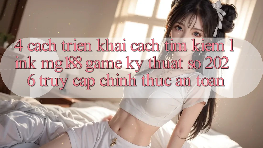 4. Cách triển khai Cách Tìm kiếm Link mg188 - Game Kỹ Thuật Số 2026 - Truy Cập Chính Thức An Toàn