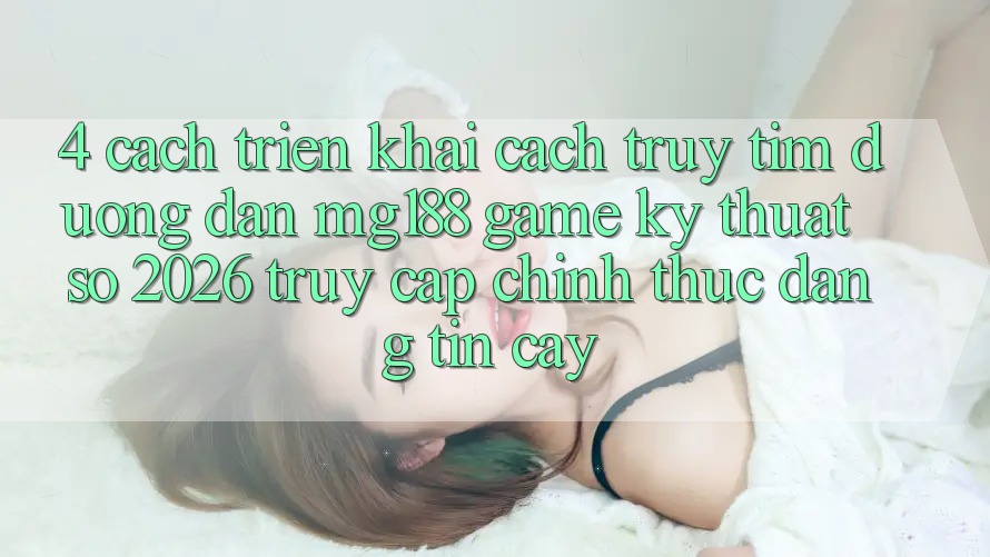 4. Cách triển khai Cách Truy tìm Đường dẫn mg188 - Game Kỹ Thuật Số 2026 - Truy Cập Chính Thức Đáng tin cậy 4. Cách triển khai Cách Truy tìm Đường dẫn mg188 - Game Kỹ Thuật Số 2026 - Truy Cập Chính Thức Đáng tin cậy