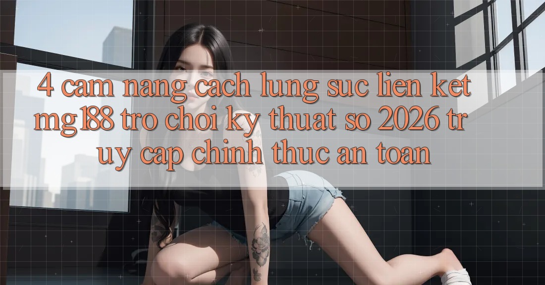 4. Cẩm nang Cách Lùng sục Liên kết mg188 - Trò chơi Kỹ Thuật Số 2026 - Truy Cập Chính Thức An Toàn 4. Cẩm nang Cách Lùng sục Liên kết mg188 - Trò chơi Kỹ Thuật Số 2026 - Truy Cập Chính Thức An Toàn