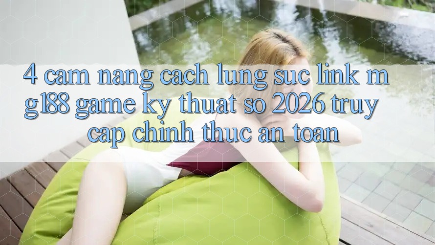 4. Cẩm nang Cách Lùng sục Link mg188 - Game Kỹ Thuật Số 2026 - Truy Cập Chính Thức An Toàn