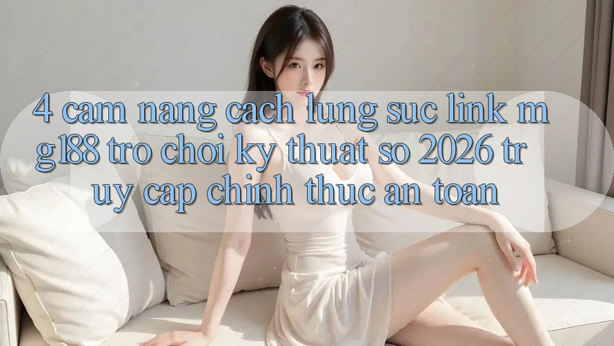 4. Cẩm nang Cách Lùng sục Link mg188 - Trò chơi Kỹ Thuật Số 2026 - Truy Cập Chính Thức An Toàn 4. Cẩm nang Cách Lùng sục Link mg188 - Trò chơi Kỹ Thuật Số 2026 - Truy Cập Chính Thức An Toàn