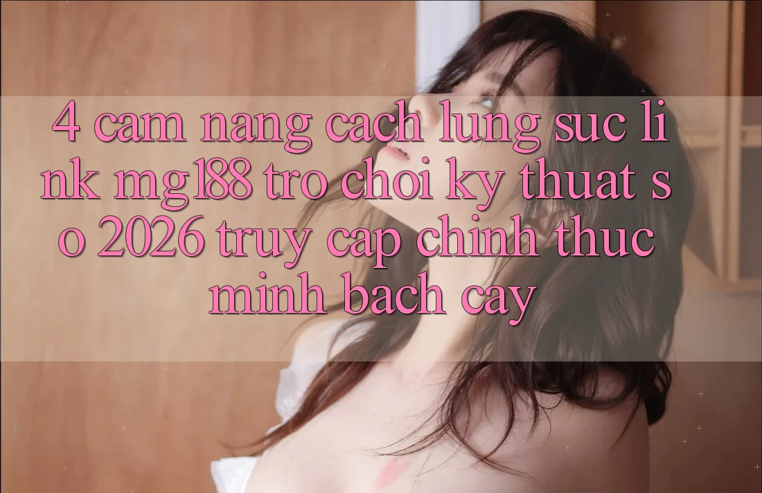 4. Cẩm nang Cách Lùng sục Link mg188 - Trò chơi Kỹ Thuật Số 2026 - Truy Cập Chính Thức Minh bạch cậy 4. Cẩm nang Cách Lùng sục Link mg188 - Trò chơi Kỹ Thuật Số 2026 - Truy Cập Chính Thức Minh bạch cậy