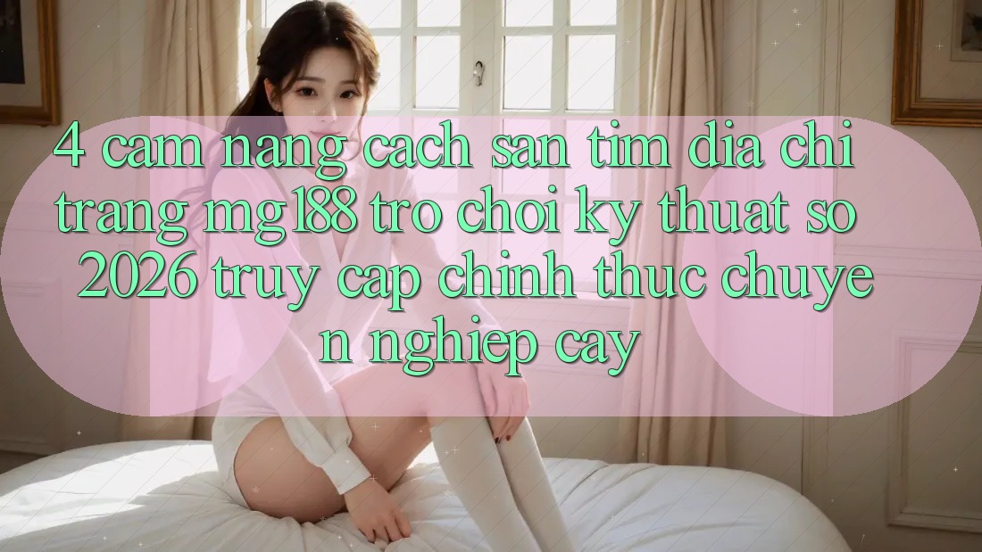 4. Cẩm nang Cách Săn tìm Địa chỉ trang mg188 - Trò chơi Kỹ Thuật Số 2026 - Truy Cập Chính Thức Chuyên nghiệp cậy 4. Cẩm nang Cách Săn tìm Địa chỉ trang mg188 - Trò chơi Kỹ Thuật Số 2026 - Truy Cập Chính Thức Chuyên nghiệp cậy