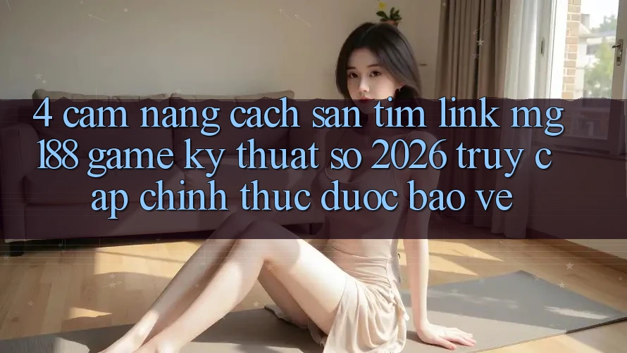 4. Cẩm nang Cách Săn tìm Link mg188 - Game Kỹ Thuật Số 2026 - Truy Cập Chính Thức Được bảo vệ