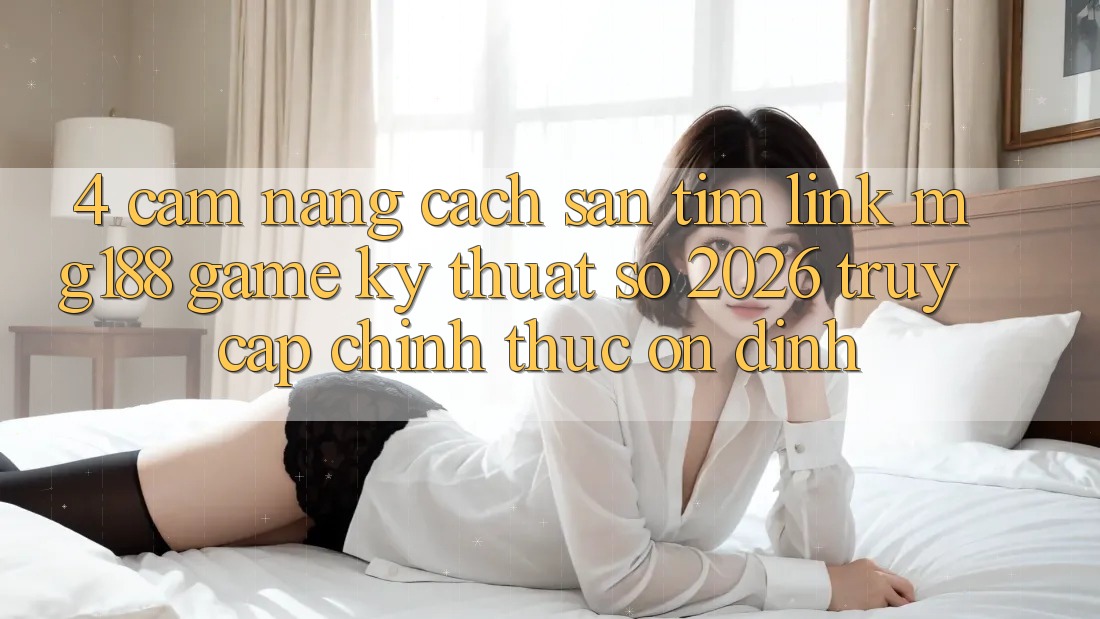 4. Cẩm nang Cách Săn tìm Link mg188 - Game Kỹ Thuật Số 2026 - Truy Cập Chính Thức Ổn định 4. Cẩm nang Cách Săn tìm Link mg188 - Game Kỹ Thuật Số 2026 - Truy Cập Chính Thức Ổn định