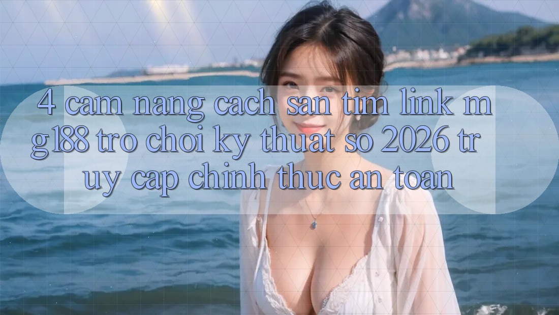 4. Cẩm nang Cách Săn tìm Link mg188 - Trò chơi Kỹ Thuật Số 2026 - Truy Cập Chính Thức An Toàn