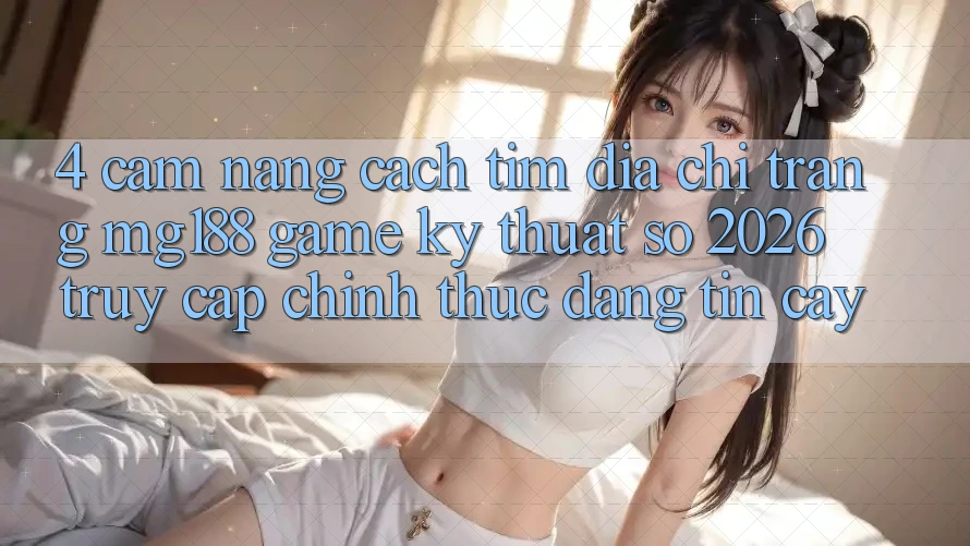 4. Cẩm nang Cách Tìm Địa chỉ trang mg188 - Game Kỹ Thuật Số 2026 - Truy Cập Chính Thức Đáng tin cậy 4. Cẩm nang Cách Tìm Địa chỉ trang mg188 - Game Kỹ Thuật Số 2026 - Truy Cập Chính Thức Đáng tin cậy