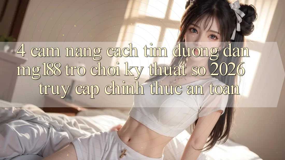4. Cẩm nang Cách Tìm Đường dẫn mg188 - Trò chơi Kỹ Thuật Số 2026 - Truy Cập Chính Thức An Toàn 4. Cẩm nang Cách Tìm Đường dẫn mg188 - Trò chơi Kỹ Thuật Số 2026 - Truy Cập Chính Thức An Toàn
