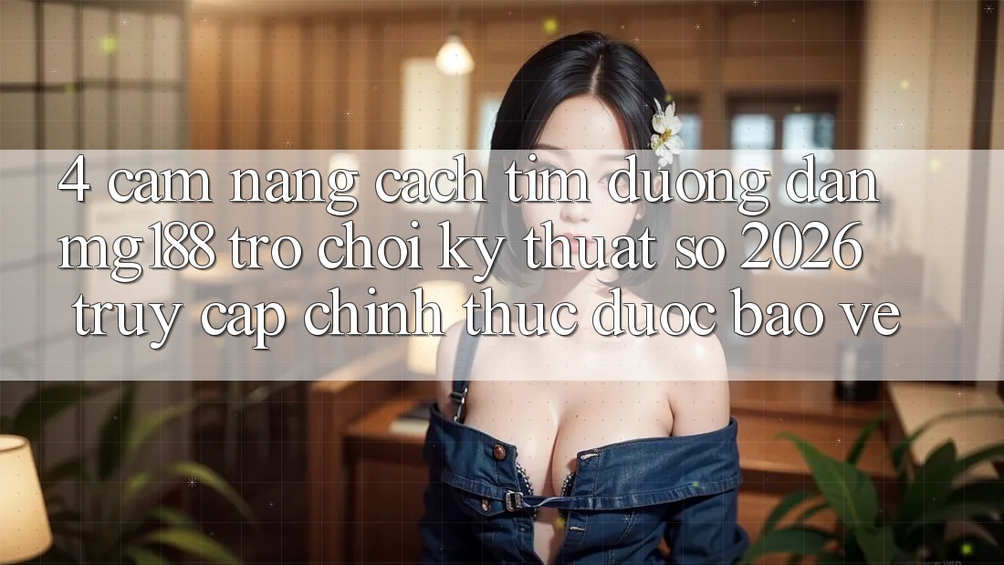 4. Cẩm nang Cách Tìm Đường dẫn mg188 - Trò chơi Kỹ Thuật Số 2026 - Truy Cập Chính Thức Được bảo vệ 4. Cẩm nang Cách Tìm Đường dẫn mg188 - Trò chơi Kỹ Thuật Số 2026 - Truy Cập Chính Thức Được bảo vệ