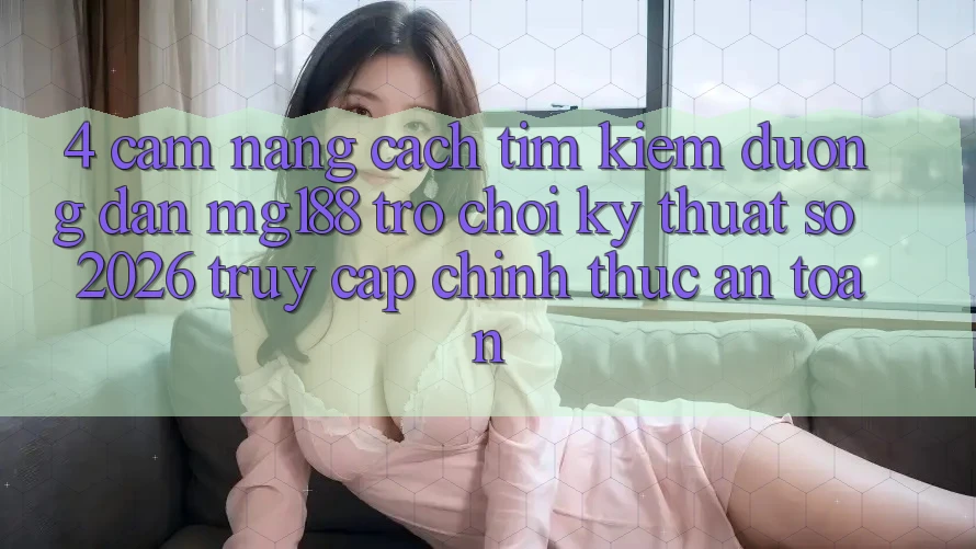 4. Cẩm nang Cách Tìm kiếm Đường dẫn mg188 - Trò chơi Kỹ Thuật Số 2026 - Truy Cập Chính Thức An Toàn 4. Cẩm nang Cách Tìm kiếm Đường dẫn mg188 - Trò chơi Kỹ Thuật Số 2026 - Truy Cập Chính Thức An Toàn