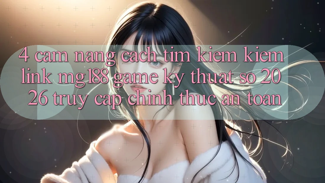 4. Cẩm nang Cách Tìm kiếm kiếm Link mg188 - Game Kỹ Thuật Số 2026 - Truy Cập Chính Thức An Toàn 4. Cẩm nang Cách Tìm kiếm kiếm Link mg188 - Game Kỹ Thuật Số 2026 - Truy Cập Chính Thức An Toàn