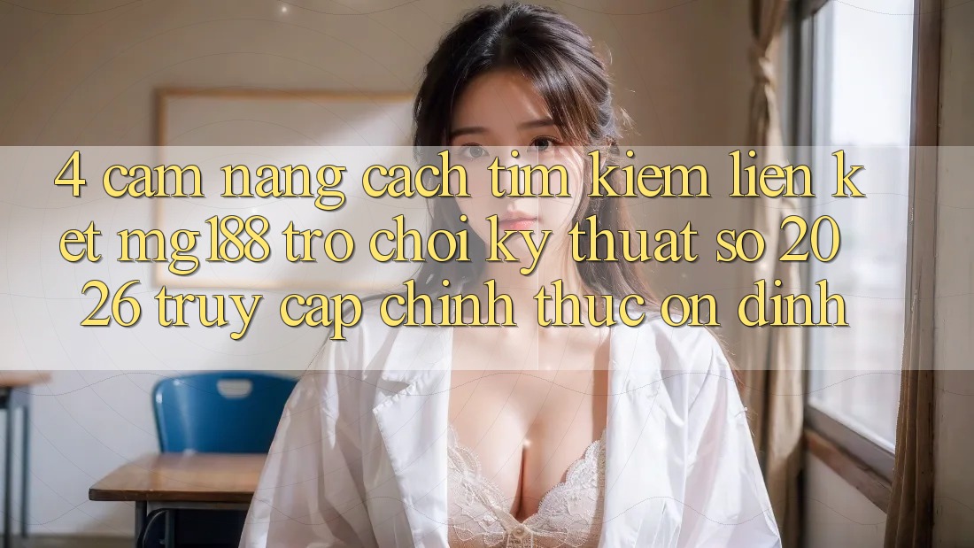4. Cẩm nang Cách Tìm kiếm Liên kết mg188 - Trò chơi Kỹ Thuật Số 2026 - Truy Cập Chính Thức Ổn định