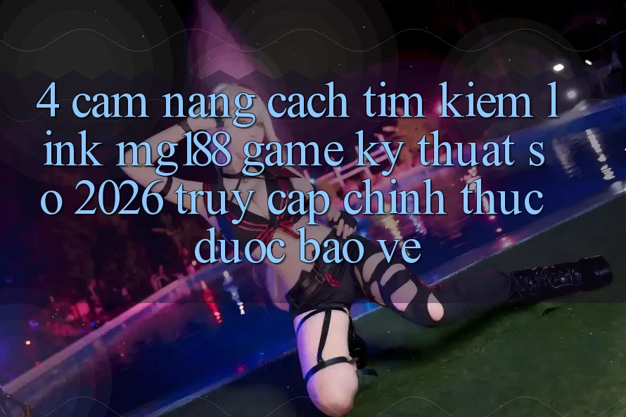 4. Cẩm nang Cách Tìm kiếm Link mg188 - Game Kỹ Thuật Số 2026 - Truy Cập Chính Thức Được bảo vệ 4. Cẩm nang Cách Tìm kiếm Link mg188 - Game Kỹ Thuật Số 2026 - Truy Cập Chính Thức Được bảo vệ