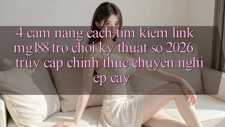 4. Cẩm nang Cách Tìm kiếm Link mg188 - Trò chơi Kỹ Thuật Số 2026 - Truy Cập Chính Thức Chuyên nghiệp cậy 4. Cẩm nang Cách Tìm kiếm Link mg188 - Trò chơi Kỹ Thuật Số 2026 - Truy Cập Chính Thức Chuyên nghiệp cậy