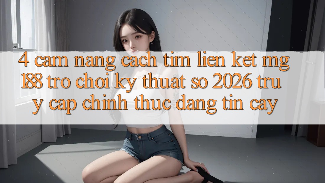 4. Cẩm nang Cách Tìm Liên kết mg188 - Trò chơi Kỹ Thuật Số 2026 - Truy Cập Chính Thức Đáng tin cậy 4. Cẩm nang Cách Tìm Liên kết mg188 - Trò chơi Kỹ Thuật Số 2026 - Truy Cập Chính Thức Đáng tin cậy
