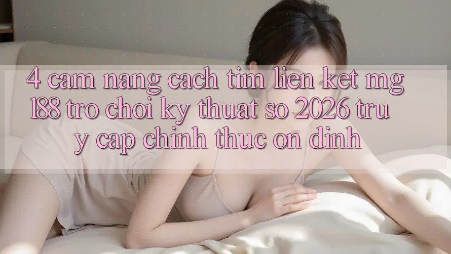 4. Cẩm nang Cách Tìm Liên kết mg188 - Trò chơi Kỹ Thuật Số 2026 - Truy Cập Chính Thức Ổn định