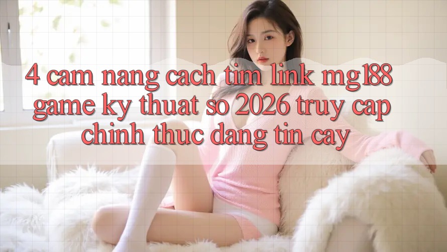 4. Cẩm nang Cách Tìm Link mg188 - Game Kỹ Thuật Số 2026 - Truy Cập Chính Thức Đáng tin cậy 4. Cẩm nang Cách Tìm Link mg188 - Game Kỹ Thuật Số 2026 - Truy Cập Chính Thức Đáng tin cậy