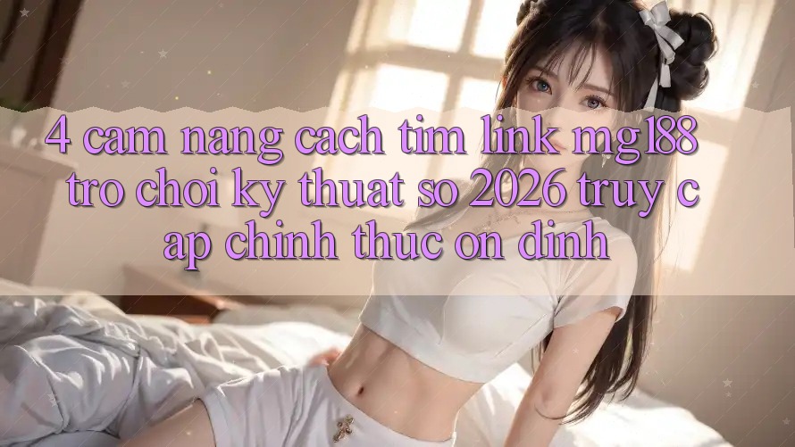 4. Cẩm nang Cách Tìm Link mg188 - Trò chơi Kỹ Thuật Số 2026 - Truy Cập Chính Thức Ổn định