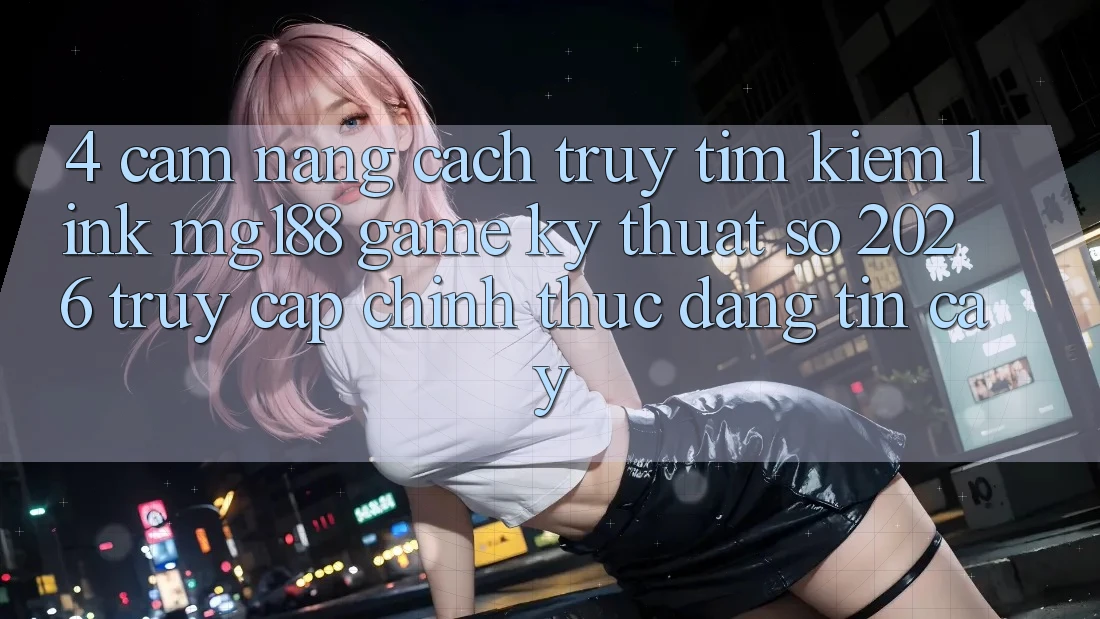 4. Cẩm nang Cách Truy tìm kiếm Link mg188 - Game Kỹ Thuật Số 2026 - Truy Cập Chính Thức Đáng tin cậy 4. Cẩm nang Cách Truy tìm kiếm Link mg188 - Game Kỹ Thuật Số 2026 - Truy Cập Chính Thức Đáng tin cậy