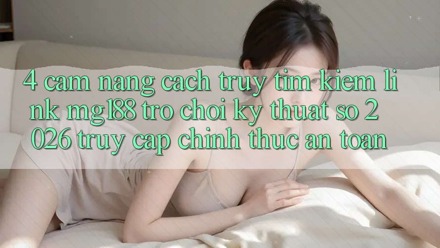 4. Cẩm nang Cách Truy tìm kiếm Link mg188 - Trò chơi Kỹ Thuật Số 2026 - Truy Cập Chính Thức An Toàn 4. Cẩm nang Cách Truy tìm kiếm Link mg188 - Trò chơi Kỹ Thuật Số 2026 - Truy Cập Chính Thức An Toàn