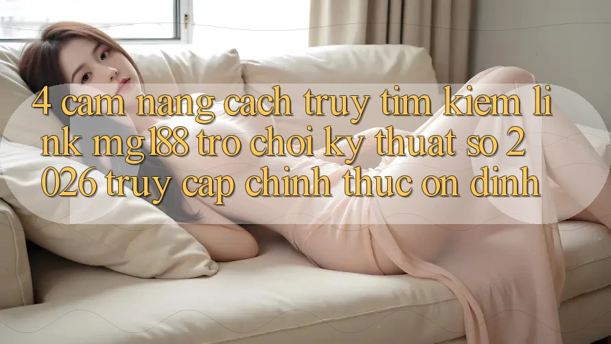 4. Cẩm nang Cách Truy tìm kiếm Link mg188 - Trò chơi Kỹ Thuật Số 2026 - Truy Cập Chính Thức Ổn định 4. Cẩm nang Cách Truy tìm kiếm Link mg188 - Trò chơi Kỹ Thuật Số 2026 - Truy Cập Chính Thức Ổn định