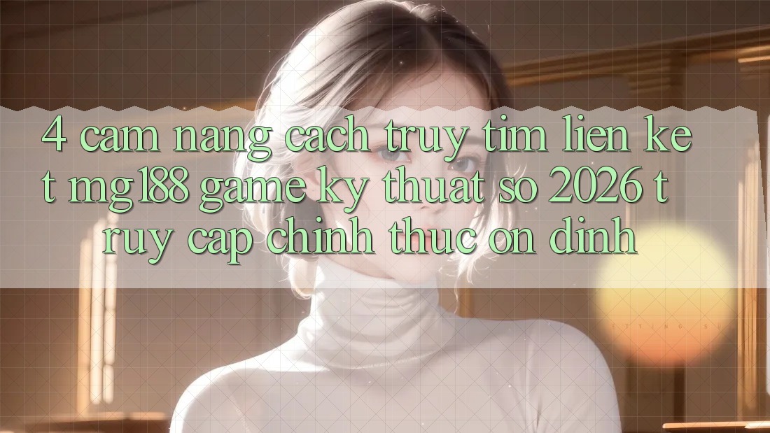 4. Cẩm nang Cách Truy tìm Liên kết mg188 - Game Kỹ Thuật Số 2026 - Truy Cập Chính Thức Ổn định 4. Cẩm nang Cách Truy tìm Liên kết mg188 - Game Kỹ Thuật Số 2026 - Truy Cập Chính Thức Ổn định
