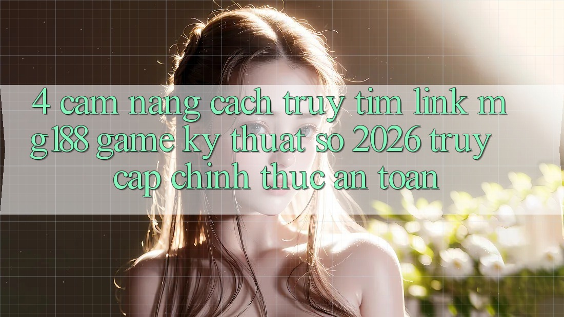 4. Cẩm nang Cách Truy tìm Link mg188 - Game Kỹ Thuật Số 2026 - Truy Cập Chính Thức An Toàn 4. Cẩm nang Cách Truy tìm Link mg188 - Game Kỹ Thuật Số 2026 - Truy Cập Chính Thức An Toàn