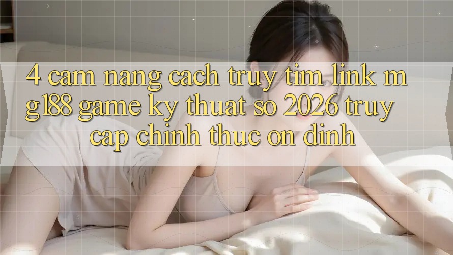 4. Cẩm nang Cách Truy tìm Link mg188 - Game Kỹ Thuật Số 2026 - Truy Cập Chính Thức Ổn định 4. Cẩm nang Cách Truy tìm Link mg188 - Game Kỹ Thuật Số 2026 - Truy Cập Chính Thức Ổn định