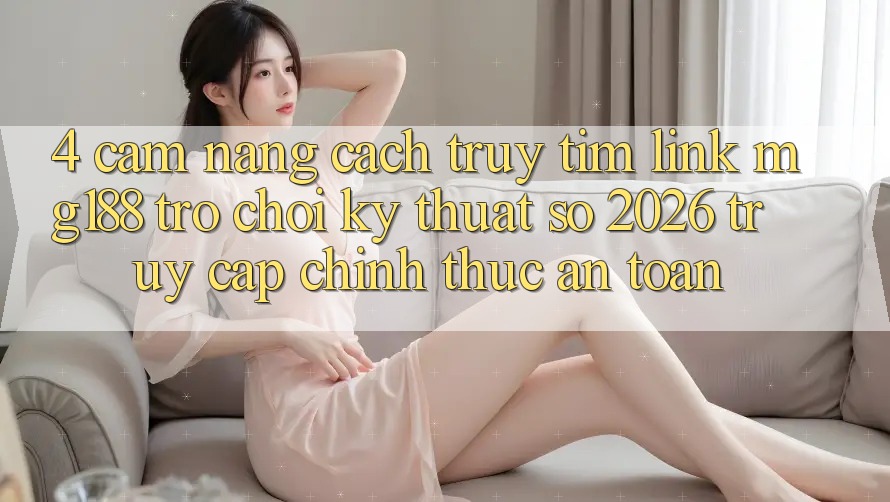 4. Cẩm nang Cách Truy tìm Link mg188 - Trò chơi Kỹ Thuật Số 2026 - Truy Cập Chính Thức An Toàn 4. Cẩm nang Cách Truy tìm Link mg188 - Trò chơi Kỹ Thuật Số 2026 - Truy Cập Chính Thức An Toàn