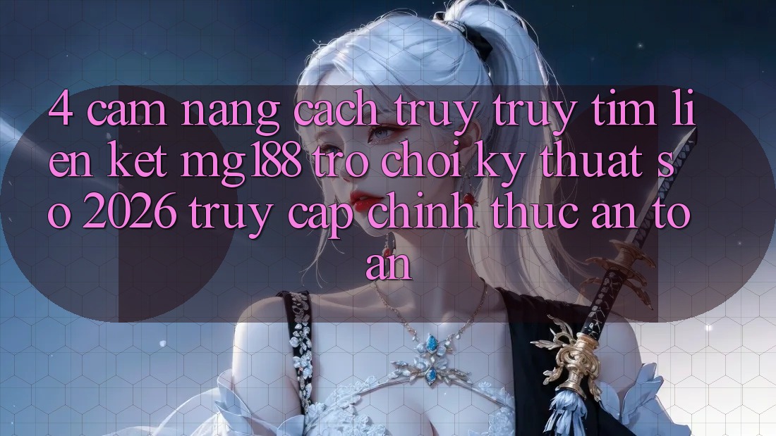 4. Cẩm nang Cách Truy truy tìm Liên kết mg188 - Trò chơi Kỹ Thuật Số 2026 - Truy Cập Chính Thức An Toàn 4. Cẩm nang Cách Truy truy tìm Liên kết mg188 - Trò chơi Kỹ Thuật Số 2026 - Truy Cập Chính Thức An Toàn