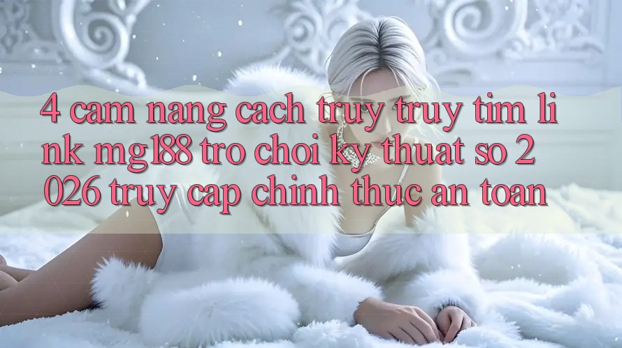 4. Cẩm nang Cách Truy truy tìm Link mg188 - Trò chơi Kỹ Thuật Số 2026 - Truy Cập Chính Thức An Toàn 4. Cẩm nang Cách Truy truy tìm Link mg188 - Trò chơi Kỹ Thuật Số 2026 - Truy Cập Chính Thức An Toàn
