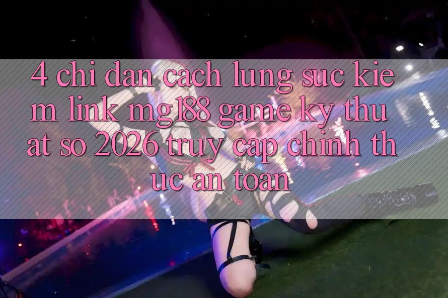 4. Chỉ dẫn Cách Lùng sục kiếm Link mg188 - Game Kỹ Thuật Số 2026 - Truy Cập Chính Thức An Toàn 4. Chỉ dẫn Cách Lùng sục kiếm Link mg188 - Game Kỹ Thuật Số 2026 - Truy Cập Chính Thức An Toàn