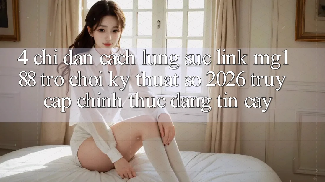 4. Chỉ dẫn Cách Lùng sục Link mg188 - Trò chơi Kỹ Thuật Số 2026 - Truy Cập Chính Thức Đáng tin cậy