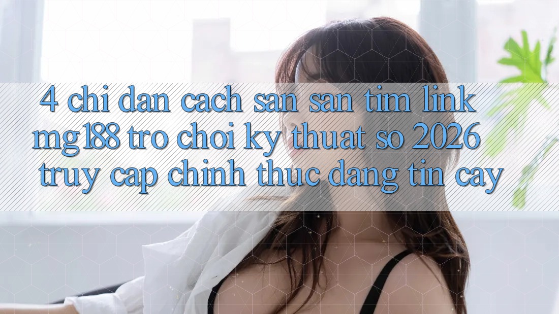4. Chỉ dẫn Cách Săn săn tìm Link mg188 - Trò chơi Kỹ Thuật Số 2026 - Truy Cập Chính Thức Đáng tin cậy 4. Chỉ dẫn Cách Săn săn tìm Link mg188 - Trò chơi Kỹ Thuật Số 2026 - Truy Cập Chính Thức Đáng tin cậy