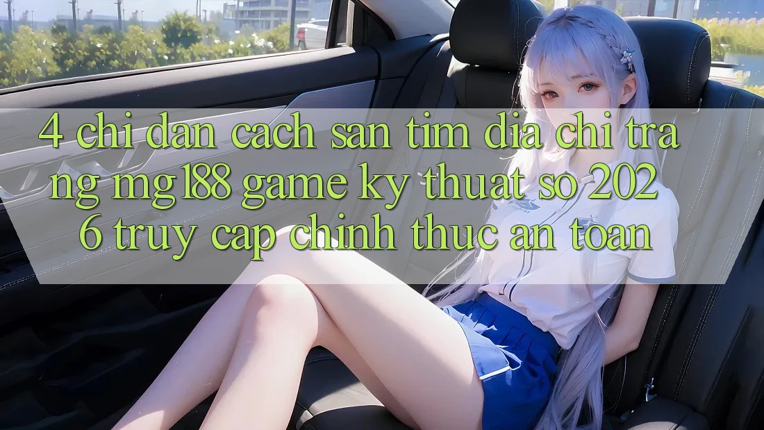 4. Chỉ dẫn Cách Săn tìm Địa chỉ trang mg188 - Game Kỹ Thuật Số 2026 - Truy Cập Chính Thức An Toàn 4. Chỉ dẫn Cách Săn tìm Địa chỉ trang mg188 - Game Kỹ Thuật Số 2026 - Truy Cập Chính Thức An Toàn