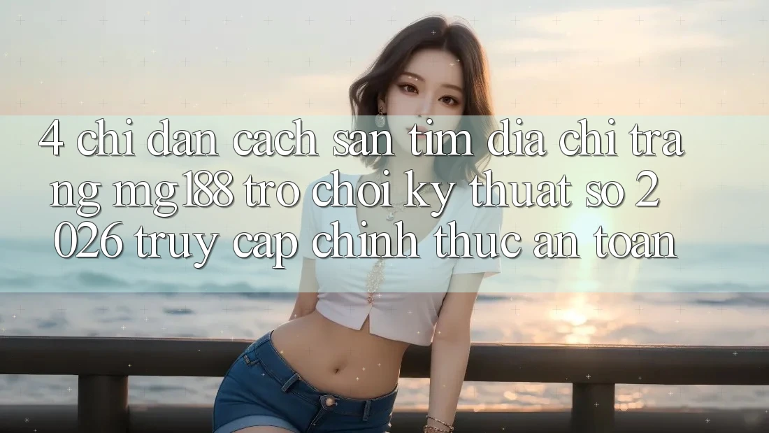 4. Chỉ dẫn Cách Săn tìm Địa chỉ trang mg188 - Trò chơi Kỹ Thuật Số 2026 - Truy Cập Chính Thức An Toàn 4. Chỉ dẫn Cách Săn tìm Địa chỉ trang mg188 - Trò chơi Kỹ Thuật Số 2026 - Truy Cập Chính Thức An Toàn