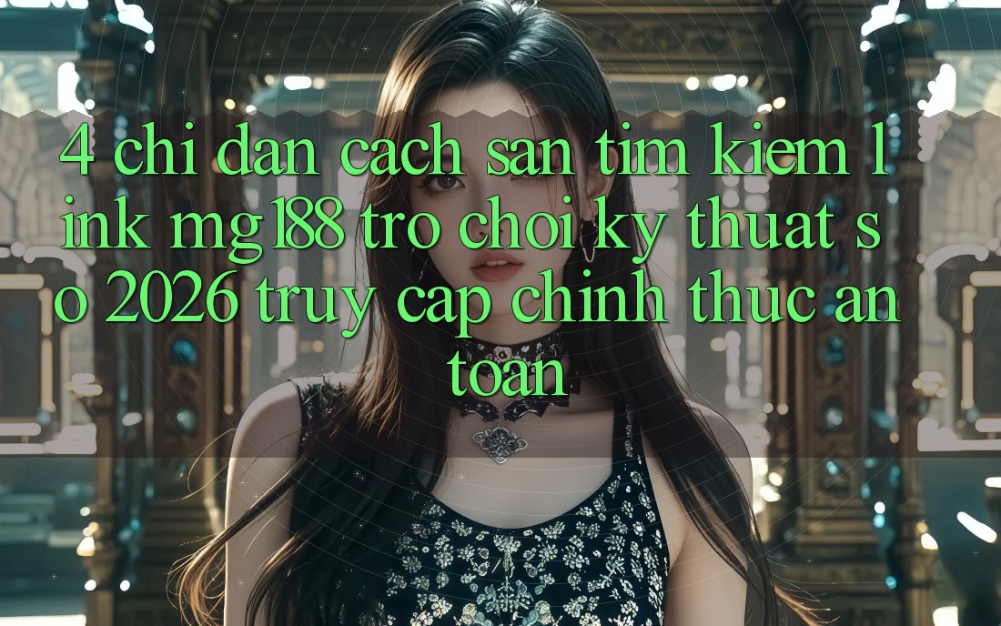 4. Chỉ dẫn Cách Săn tìm kiếm Link mg188 - Trò chơi Kỹ Thuật Số 2026 - Truy Cập Chính Thức An Toàn 4. Chỉ dẫn Cách Săn tìm kiếm Link mg188 - Trò chơi Kỹ Thuật Số 2026 - Truy Cập Chính Thức An Toàn