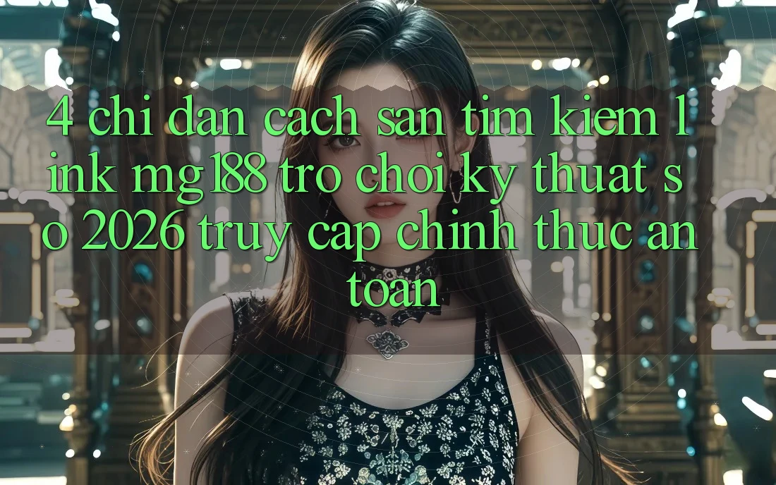 4. Chỉ dẫn Cách Săn tìm kiếm Link mg188 - Trò chơi Kỹ Thuật Số 2026 - Truy Cập Chính Thức An Toàn 4. Chỉ dẫn Cách Săn tìm kiếm Link mg188 - Trò chơi Kỹ Thuật Số 2026 - Truy Cập Chính Thức An Toàn