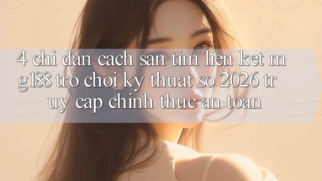 4. Chỉ dẫn Cách Săn tìm Liên kết mg188 - Trò chơi Kỹ Thuật Số 2026 - Truy Cập Chính Thức An Toàn 4. Chỉ dẫn Cách Săn tìm Liên kết mg188 - Trò chơi Kỹ Thuật Số 2026 - Truy Cập Chính Thức An Toàn