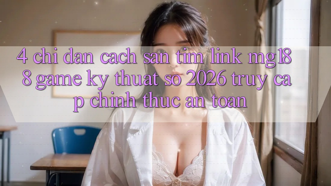 4. Chỉ dẫn Cách Săn tìm Link mg188 - Game Kỹ Thuật Số 2026 - Truy Cập Chính Thức An Toàn 4. Chỉ dẫn Cách Săn tìm Link mg188 - Game Kỹ Thuật Số 2026 - Truy Cập Chính Thức An Toàn