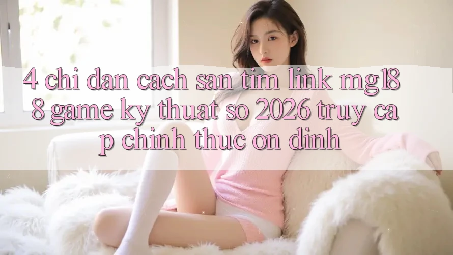4. Chỉ dẫn Cách Săn tìm Link mg188 - Game Kỹ Thuật Số 2026 - Truy Cập Chính Thức Ổn định 4. Chỉ dẫn Cách Săn tìm Link mg188 - Game Kỹ Thuật Số 2026 - Truy Cập Chính Thức Ổn định