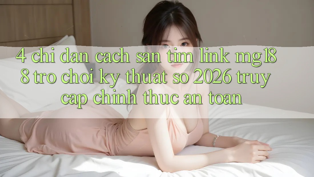 4. Chỉ dẫn Cách Săn tìm Link mg188 - Trò chơi Kỹ Thuật Số 2026 - Truy Cập Chính Thức An Toàn 4. Chỉ dẫn Cách Săn tìm Link mg188 - Trò chơi Kỹ Thuật Số 2026 - Truy Cập Chính Thức An Toàn